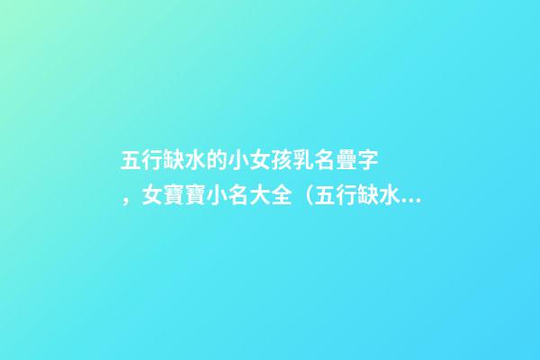 五行缺水的小女孩乳名疊字，女寶寶小名大全（五行缺水的女孩乳名疊用名）